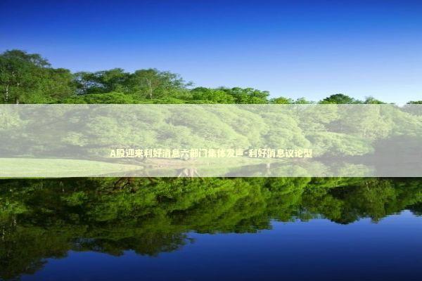 A股迎来利好消息六部门集体发声-利好消息议论型 新闻