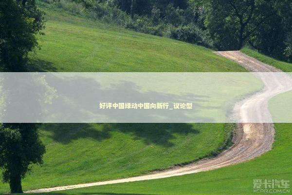 好评中国绿动中国向新行_议论型 新闻