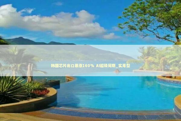 韩国芯片出口暴涨160% AI超级周期_实用型 新闻