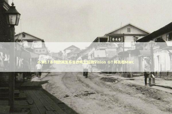 小米17系列欧洲发布首款概念超跑Vision GT将亮相MWC 新闻