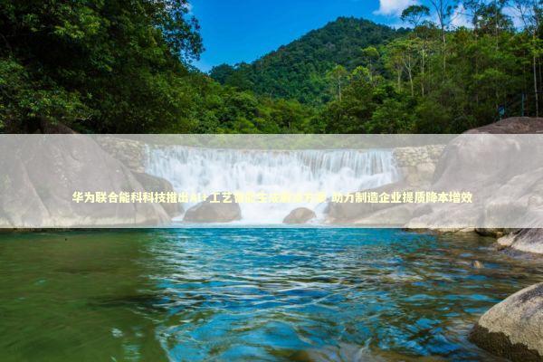 华为联合能科科技推出AI+工艺智能生成解决方案 助力制造企业提质降本增效 新闻