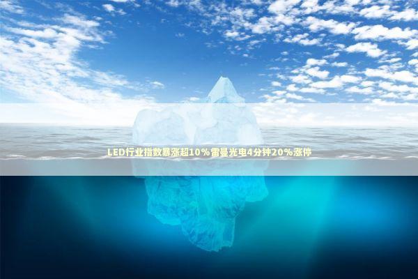 LED行业指数暴涨超10%雷曼光电4分钟20%涨停 新闻