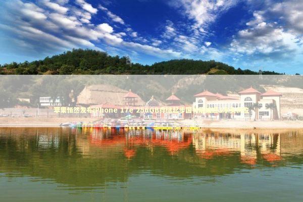 苹果悄然发布iPhone 17e 256GB存储起步国补后或迎3字头价位 新闻