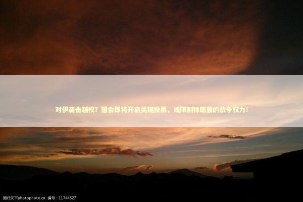 对伊袭击越权？国会即将开启关键投票，或限制特朗普的战争权力！ 新闻