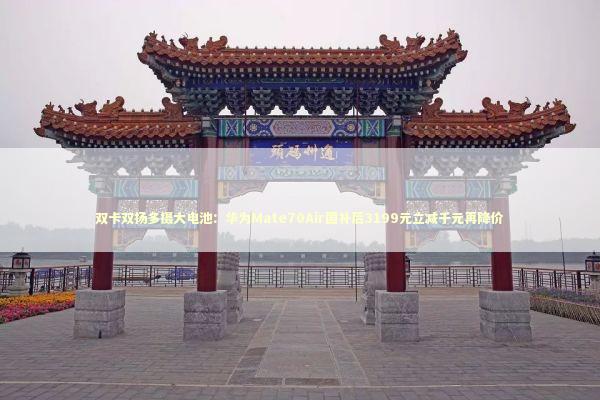 双卡双扬多摄大电池：华为Mate70Air国补后3199元立减千元再降价 新闻