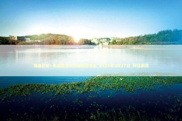 操盘必读：影响股市利好或利空消息_2026年2月27日_财经新闻 新闻