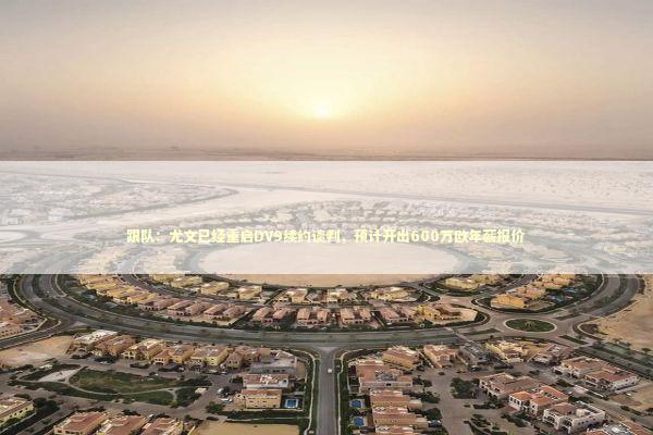 跟队：尤文已经重启DV9续约谈判，预计开出600万欧年薪报价 新闻