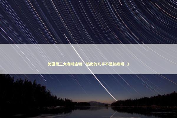 美国第三大咖啡连锁：热卖的几乎不是热咖啡_2 新闻