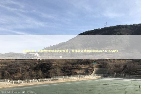 英媒分析：若降级热刺将损失惨重，整体收入降幅可能高达2.61亿英镑 新闻