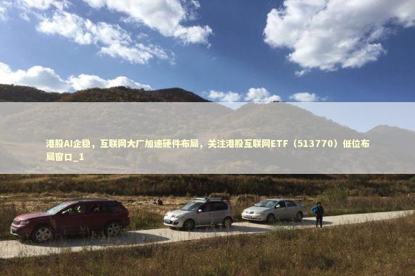 港股AI企稳，互联网大厂加速硬件布局，关注港股互联网ETF（513770）低位布局窗口_1 新闻