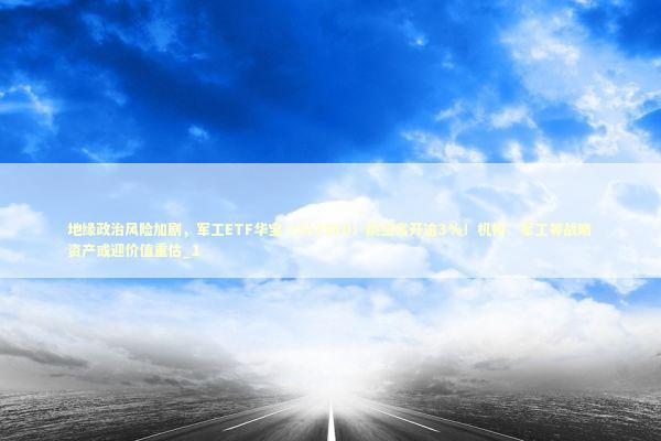 地缘政治风险加剧，军工ETF华宝（512810）跳空高开逾3%！机构：军工等战略资产或迎价值重估_1 新闻