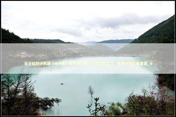 女子捡到手机藏了4个月，失主通过Wi-Fi定位找上门，发现手机已被重置_6 新闻