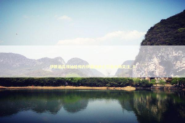 伊朗最高领袖哈梅内伊遇袭身亡引发市场关注_8 新闻