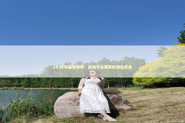 2026年趋势洞察：在线平台探索的潜在机会 新闻