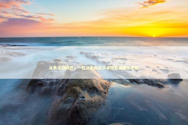 从焦虑到释然：一位父亲的亲子手指游戏探索之旅 教育招生