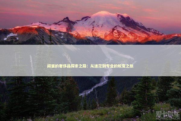 闺蜜的奢侈品探索之路：从迷茫到专业的蜕变之旅 时尚用品