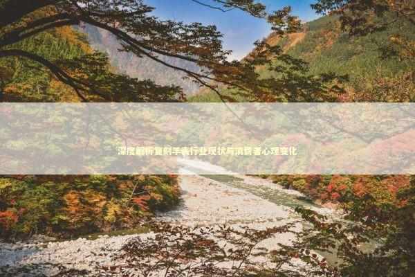 深度解析复刻手表行业现状与消费者心理变化