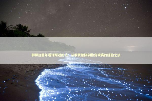 聊聊这些年看球踩过的坑：从收费陷阱到稳定观赛的经验之谈 体育新闻